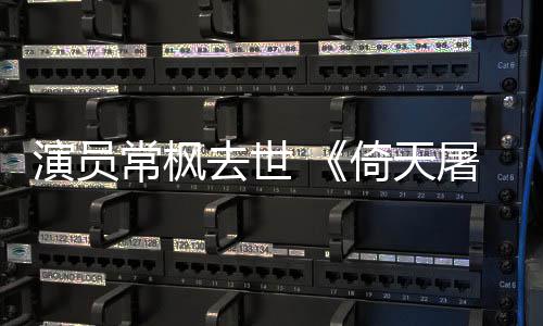 张三屠龙逝世常枫常枫演员倚天演者丰扮记去世