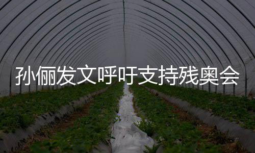 呼吁会支持这些了不孙俪残奥运动员太发文起了