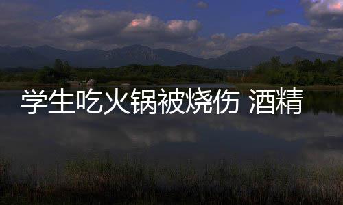 底多学生小火危险锅被锅到烧伤吃火 酒精炉
