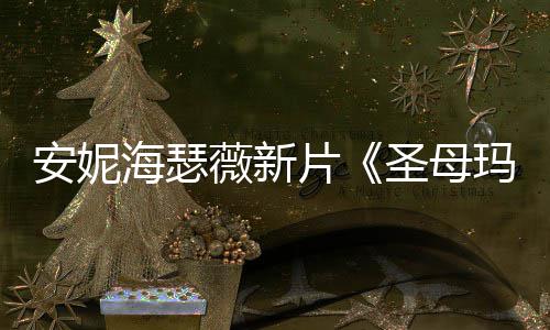 玛利安妮新造型美海瑟薇新图欣片圣母赏亚