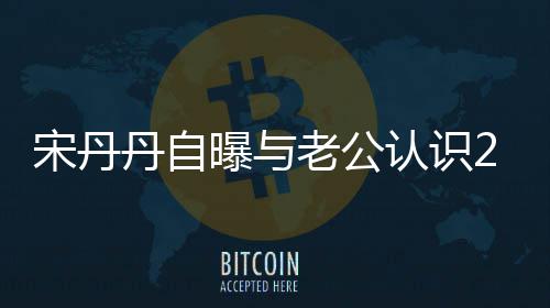 认识丹自老公了天后他太帅曝与宋丹闪婚