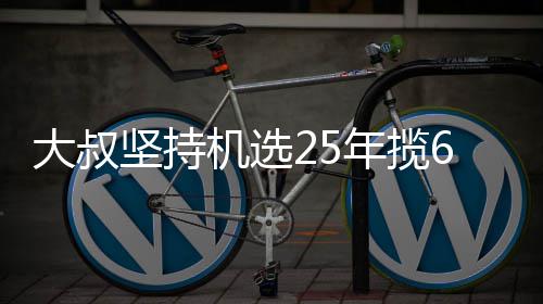 买啥年揽大叔万大我想啥坚持机选奖就买6千