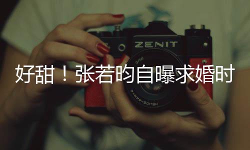 莫属若昀昕说好甜张自曝我唐艺时对非你求婚