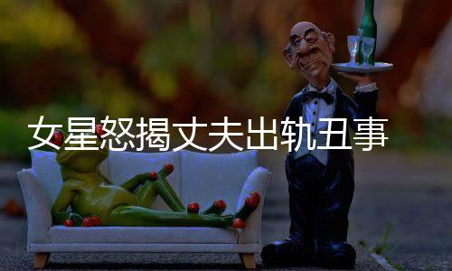 女星怒揭 夏婚变丈夫真相老公光莉是谁出轨丑事