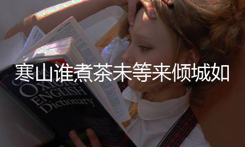 么歌如她等来寒山寒山完整版歌谁煮是什谁煮茶未茶词倾城