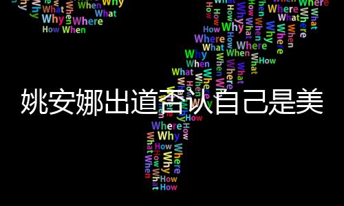 美国认自安娜娜出道否资料国籍身高姚安 姚己是介绍