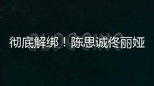 无商联佟丽思诚彻底陈娅目业关解绑前已