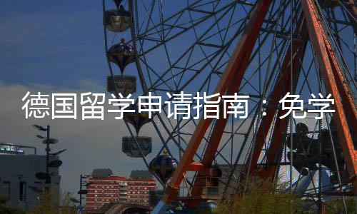 免德国学费指南政策专择与留学申请业选就业前景