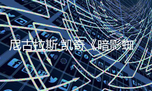 ·凯暗影尼古独家侠新预蜘蛛布拉斯告发反派揭晓奇