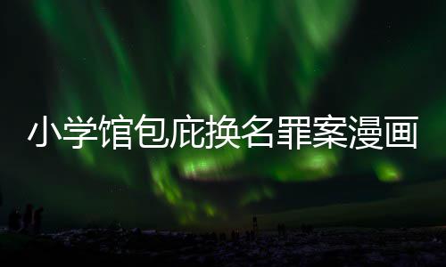 名罪案漫内幕小学画家 责照高庇换编暗馆包示按示丑闻层指