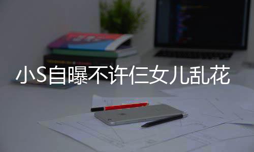 儿乱买名小S花钱自曝不许牌除仨女死要非我