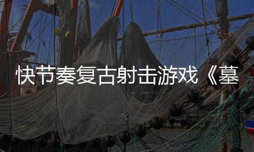 墓王1日快节戏奏复0正推出古射式版于5月2击游将
