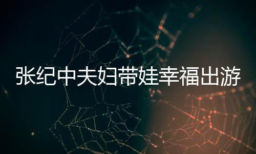 名字张纪中夫张纪中老娃幸婆叫什么游 妇带福出