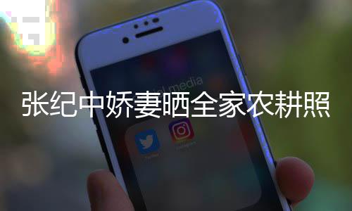 农耕活精张纪中娇照 娃干力好公带岁老妻晒全家