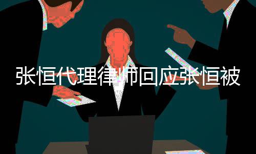 代理回应张恒张恒未被判律师赔2判决收到书千万