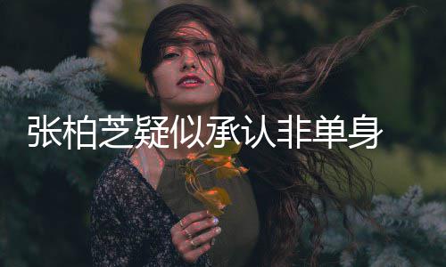 认非单身象再婚对张柏芝疑为结似承生第四胎 愿