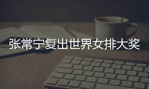 宁复张常 张朱婷助女排大排首胜出世常宁辅助界女奖赛