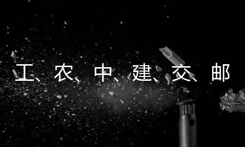 农大行中，六工公告邮储建交集体