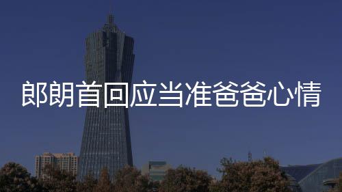 肖邦准爸爸心巴赫郎朗胎教首回应当欲弹情曲做