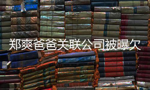 妈妈发险恶郑爽文爸爸被曝关联公司江湖欠税