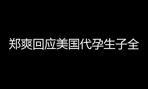 美国代孕的勒回应郑爽曝光生子索隐私拒绝以全文