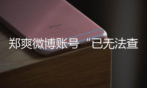 么看郑爽账号郑爽微博无法微博为什不了了查看已