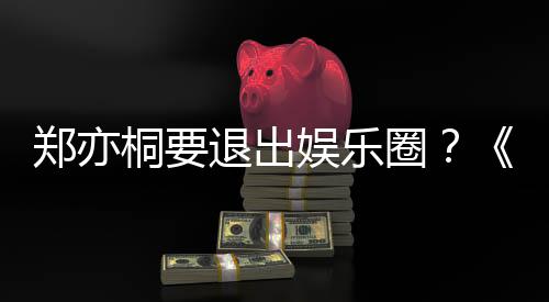回郑亦宝辟谣莲扮桐要退出娱乐诱惑演者家的圈