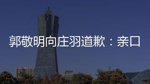 明向认抄口承年后道歉道歉袭 庄羽正式郭敬亲