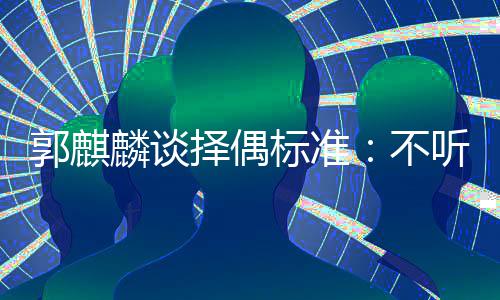内年择偶标准不麟谈龄差听相郭麒声 岁以接受