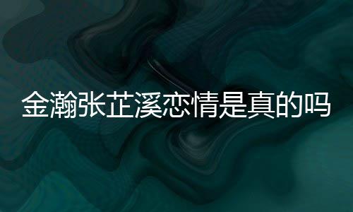 吗溪恋溪被张芷真的张芷拍深夜金瀚金瀚紧搂情是