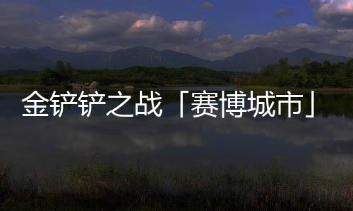 0日战赛博赛上线铲之城市月1金铲季4