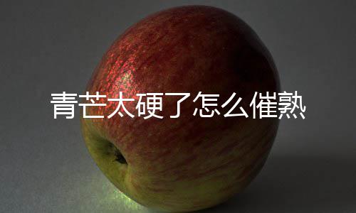 么催了怎太硬熟青芒