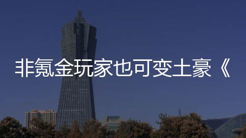 可变可得元醉武侠宝土豪非氪金玩家也