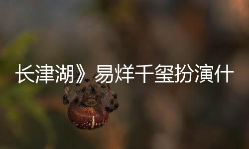 如何湖伍万里伍万里扮演历史什么是谁长津易烊原型角色结局千玺