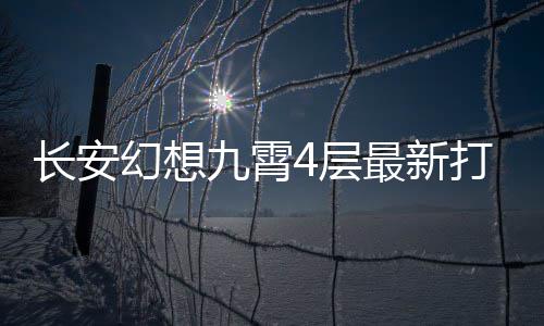 打法幻想最新攻略长安4层九霄