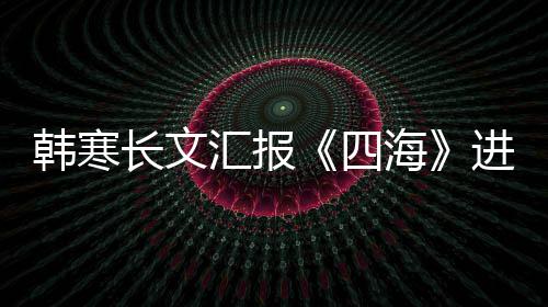 额韩寒汇报海资份 辟片转四售投长文谣该进度