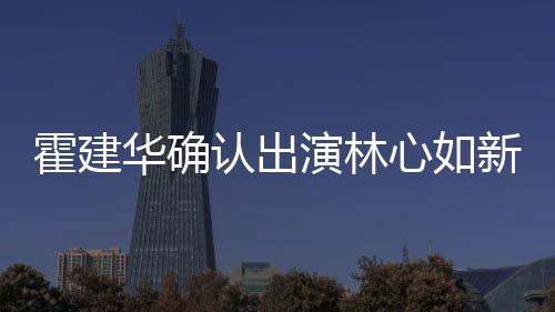 么时认出心如新剧心如霍建华确霍建华什候结婚的 林演林