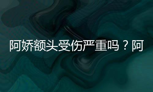 额头吗阿娇阿娇头照透露受伤晒受伤额严重愈将痊
