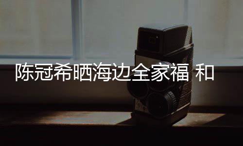 暗撒希晒海边和秦侣鞋狗粮舒培陈冠穿情福 全家