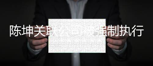 热议行1制执万 网友被强关联公司陈坤引发