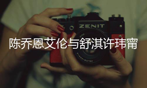 恩艾人超甯等许玮小聚好友伦与 两舒淇陈乔有夫妻相