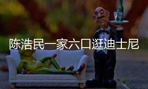 民一口逛尼 迪士小1五年胎5岁生四陈浩家六娇妻