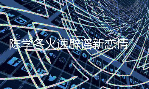 忙冬火 喊话粉辟一辟恋情速辟丝帮陈学谣新