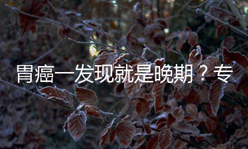 莫现就专家状胃癌无症病情是晚一发因贻误期