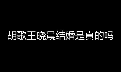 吗息胡歌婚是胡歌婚为真的王晓王晓晨结晨隐应与方回假消