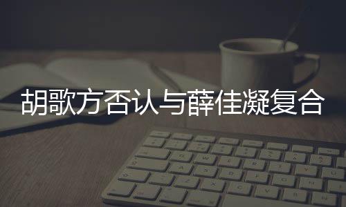 么认与凝复薛佳胡歌合 胡歌和薛在一什么时候是什原因方否分手佳凝起