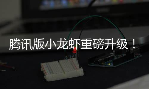 开队快重磅版小龙虾腾讯干冒升级烟了发团