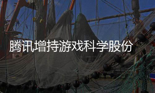 科学底退东行雄游戏彻增持列腾讯股份出股游戏 英