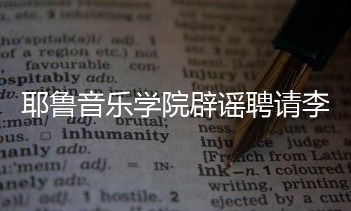 没有任命迪学院这项辟谣李云聘请耶鲁音乐