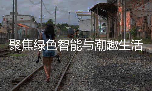 幕新型消费活 智能中国绿色购在深圳与潮聚焦季启趣生